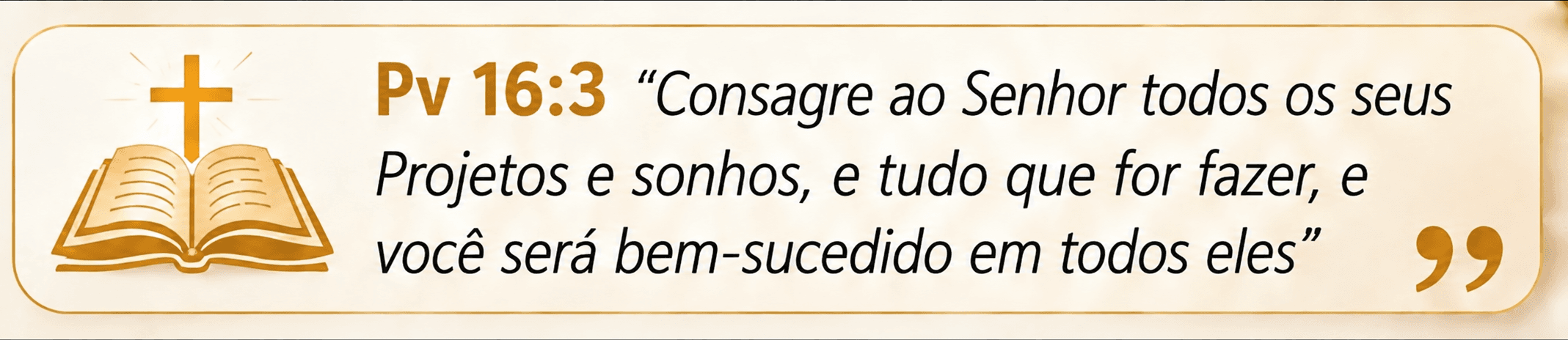 Provérbios 16:3: Consagre ao Senhor todos os seus projetos e sonhos, e tudo que for fazer, e você será bem-sucedido em todos eles.